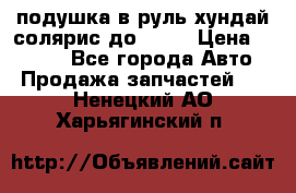 подушка в руль хундай солярис до 2015 › Цена ­ 4 000 - Все города Авто » Продажа запчастей   . Ненецкий АО,Харьягинский п.